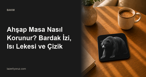 Ahşap Masa Nasıl Korunur? Bardak İzi, Isı Lekesi ve Çizik — Lazerliyoruz